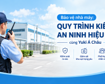 Bảo vệ nhà máy: Quy trình kiểm soát an ninh hiệu quả cùng Yuki Á Châu
